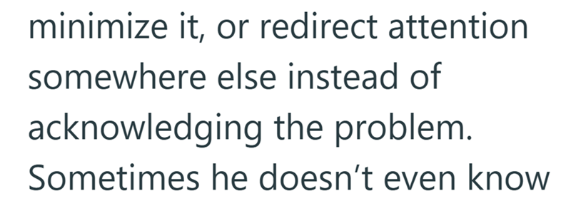 minimize it, or redirect attention somewhere else instead of acknowledging the problem. Sometimes he doesn't even know