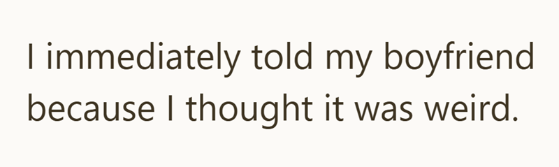 I immediately told my boyfriend because I thought it was weird.