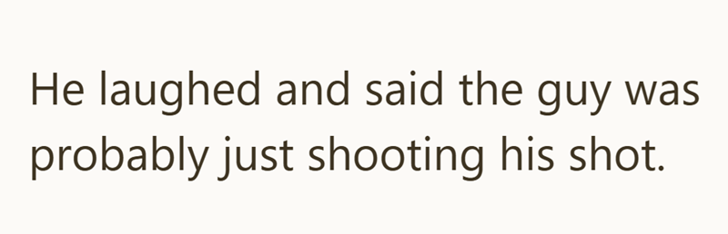 He laughed and said the guy was probably just shooting his shot.