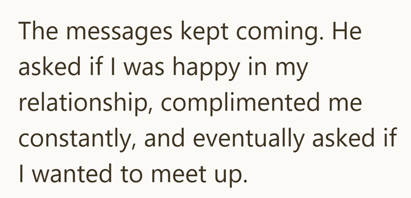 The messages kept coming. He asked if I was happy in my relationship, complimented me constantly, and eventually asked if I wanted to meet up.