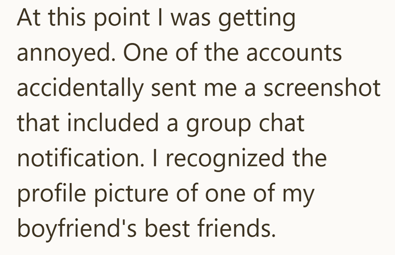 At this point I was getting annoyed. One of the accounts accidentally sent me a screenshot that included a group chat notification. I recognized the profile picture of one of my boyfriend's best friends.