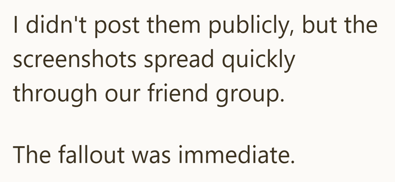I didn't post them publicly, but the screenshots spread quickly through our friend group. The fallout was immediate.