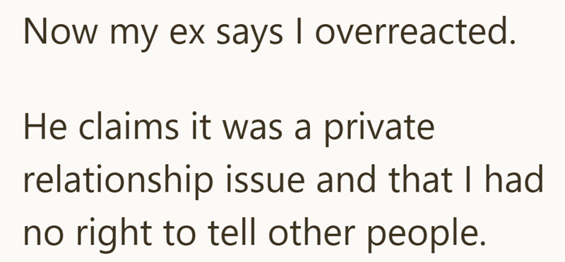 Now my ex says I overreacted. He claims it was a private relationship issue and that I had no right to tell other people.