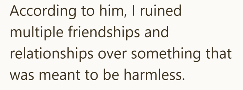 According to him, I ruined multiple friendships and relationships over something that was meant to be harmless.