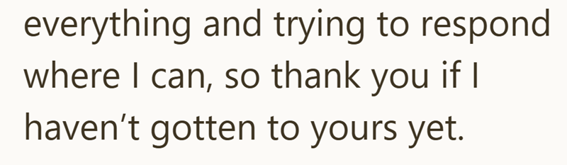 everything and trying to respond where I can, so thank you if I haven't gotten to yours yet.