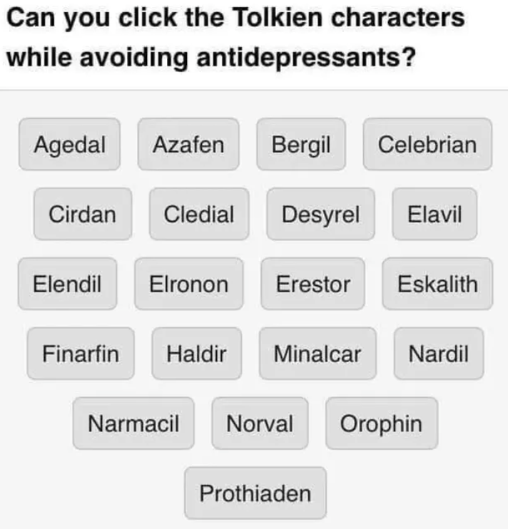 Can you click the Tolkien characters while avoiding antidepressants? Agedal Azafen Bergil Celebrian Cirdan Cledial Desyrel Elavil Elendil Elronon Erestor Eskalith Finarfin Haldir Minalcar Nardil Narmacil Norval Orophin Prothiaden