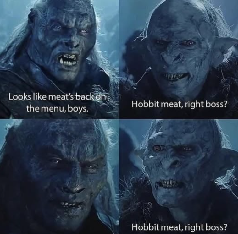 Looks like meat's back on the menu, boys. Hobbit meat, right boss? Hobbit meat, right boss?