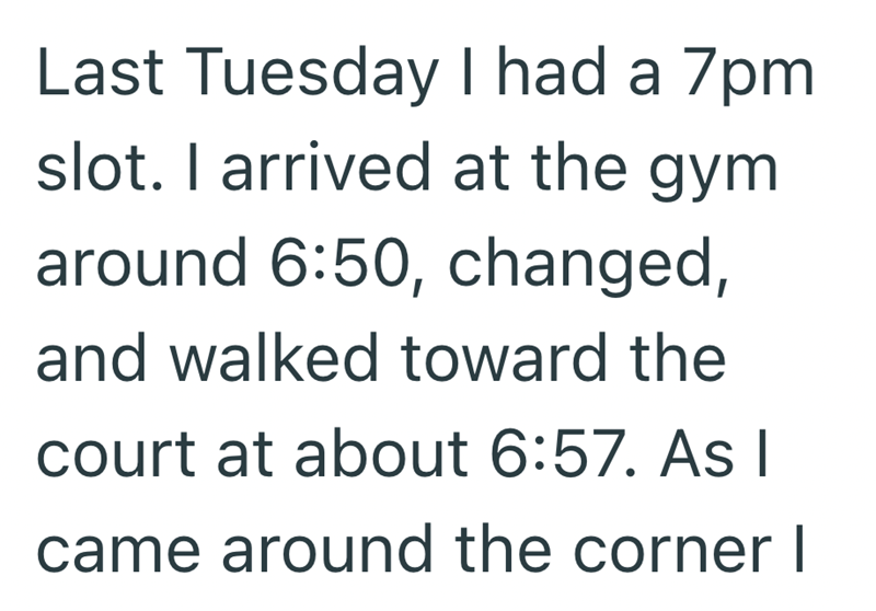 Last Tuesday I had a 7pm slot. I arrived at the gym around 6:50, changed, and walked toward the court at about 6:57. As I came around the corner I