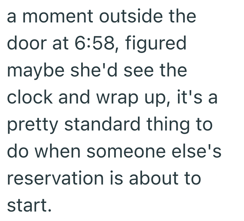a moment outside the door at 6:58, figured maybe she'd see the clock and wrap up, it's a pretty standard thing to do when someone else's reservation is about to start.