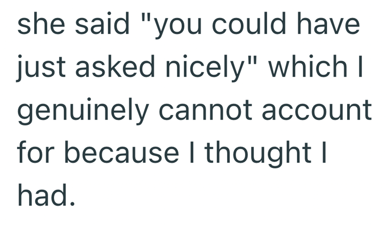 she said "you could have just asked nicely" which I genuinely cannot account for because I thought I had.
