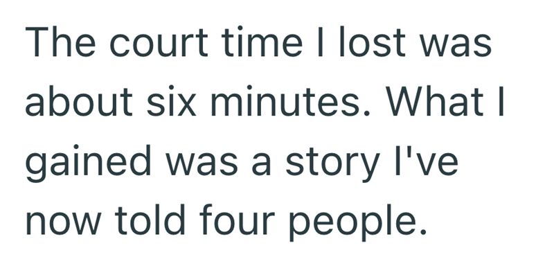 The court time I lost was about six minutes. What I gained was a story I've now told four people.
