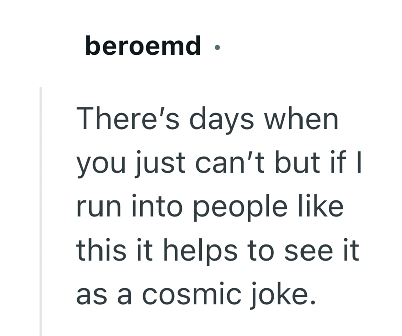 beroemd. There's days when you just can't but if run into people like this it helps to see it as a cosmic joke.