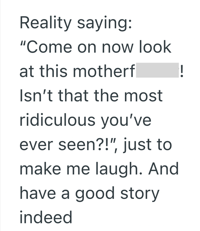 Reality saying: "Come on now look at this motherf Isn't that the most ridiculous you've ever seen?!", just to make me laugh. And have a good story indeed !