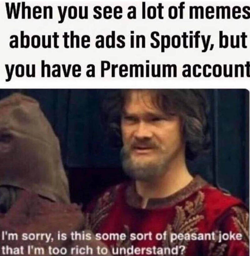 When you see a lot of memes about the ads in Spotify, but you have a Premium account I'm sorry, is this some sort of peasant joke that I'm too rich to understand?