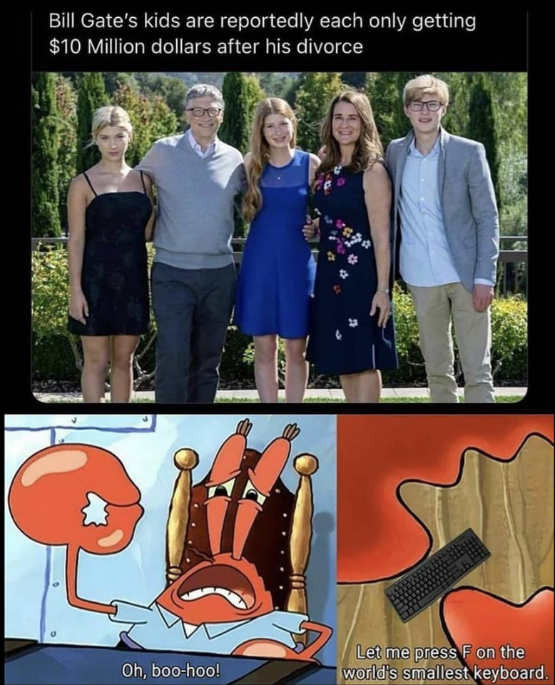 Bill Gate's kids are reportedly each only getting $10 Million dollars after his divorce Oh, boo-hoo! Let me press F on the world's smallest keyboard.