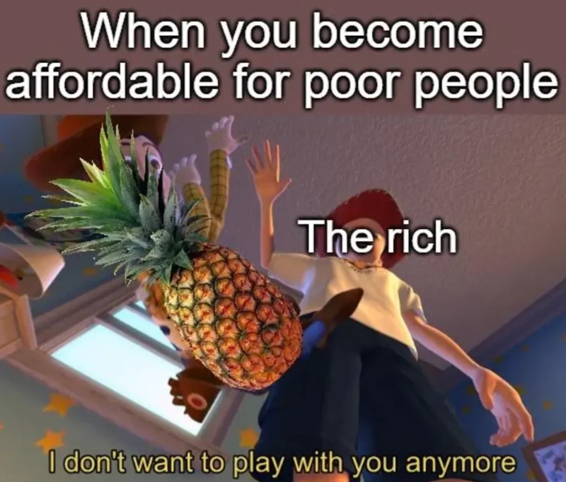 When you become affordable for poor people The rich I don't want to play with you anymore