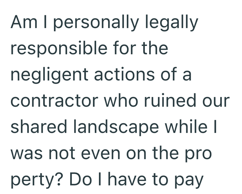 Am I personally legally responsible for the negligent actions of a contractor who ruined our shared landscape while I was not even on the pro perty? Do I have to pay