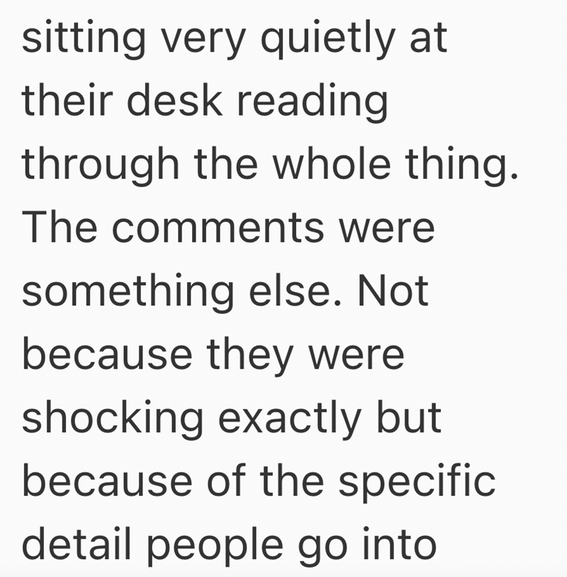 sitting very quietly at their desk reading through the whole thing. The comments were something else. Not because they were shocking exactly but because of the specific detail people go into