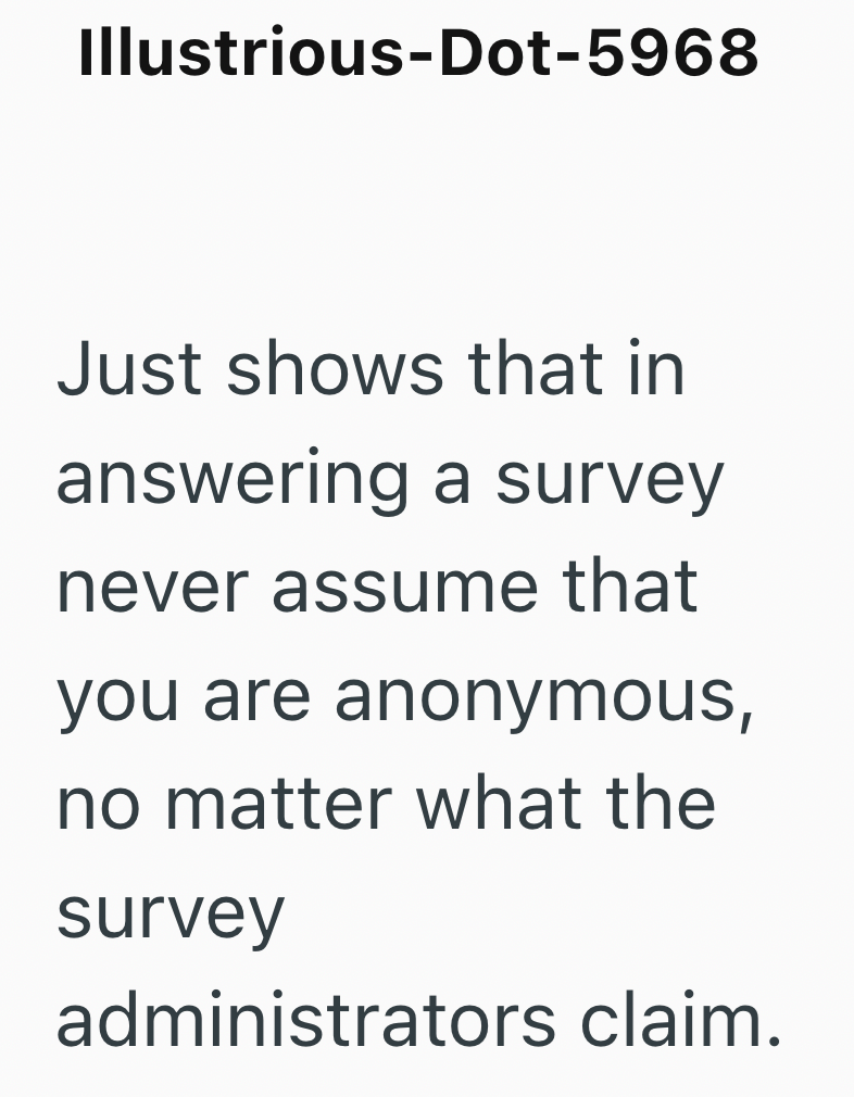 Illustrious-Dot-5968 Just shows that in answering a survey never assume that you are anonymous, no matter what the survey administrators claim.