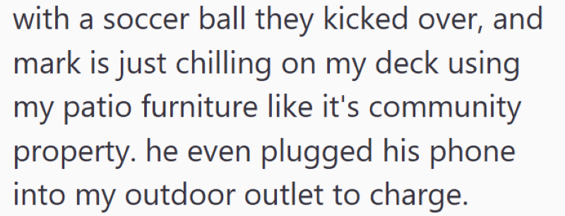 with a soccer ball they kicked over, and mark is just chilling on my deck using my patio furniture like it's community property. he even plugged his phone into my outdoor outlet to charge.