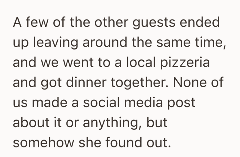 A few of the other guests ended up leaving around the same time, and we went to a local pizzeria and got dinner together. None of us made a social media post about it or anything, but somehow she found out.