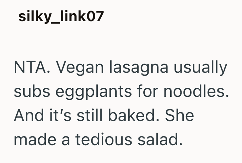 silky_link07 NTA. Vegan lasagna usually subs eggplants for noodles. And it's still baked. She made a tedious salad.