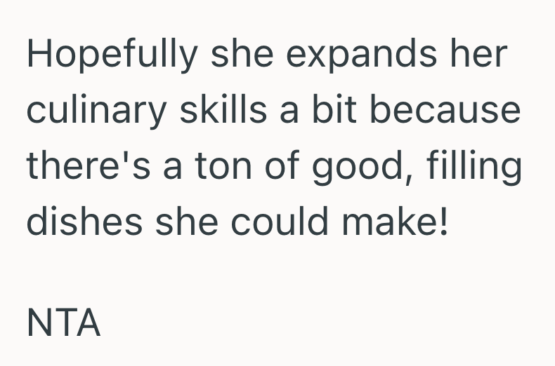 Hopefully she expands her culinary skills a bit because there's a ton of good, filling dishes she could make! NTA