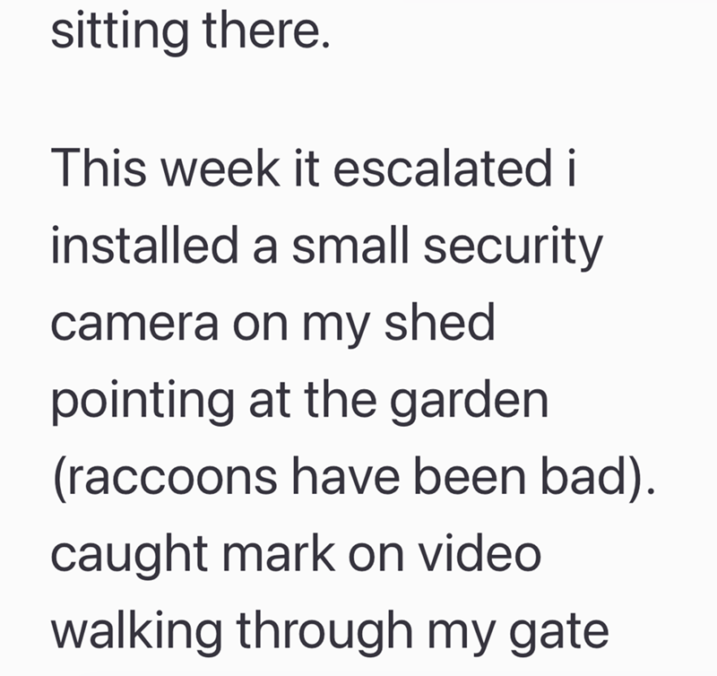 sitting there. This week it escalated i installed a small security camera on my shed pointing at the garden. (raccoons have been bad). caught mark on video walking through my gate