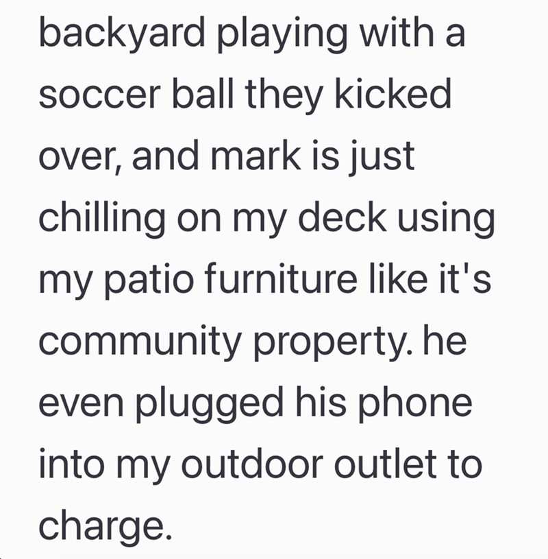 backyard playing with a soccer ball they kicked over, and mark is just chilling on my deck using my patio furniture like it's community property. he even plugged his phone into my outdoor outlet to charge.