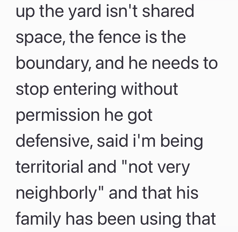up the yard isn't shared space, the fence is the boundary, and he needs to stop entering without permission he got defensive, said i'm being territorial and "not very neighborly" and that his family has been using that