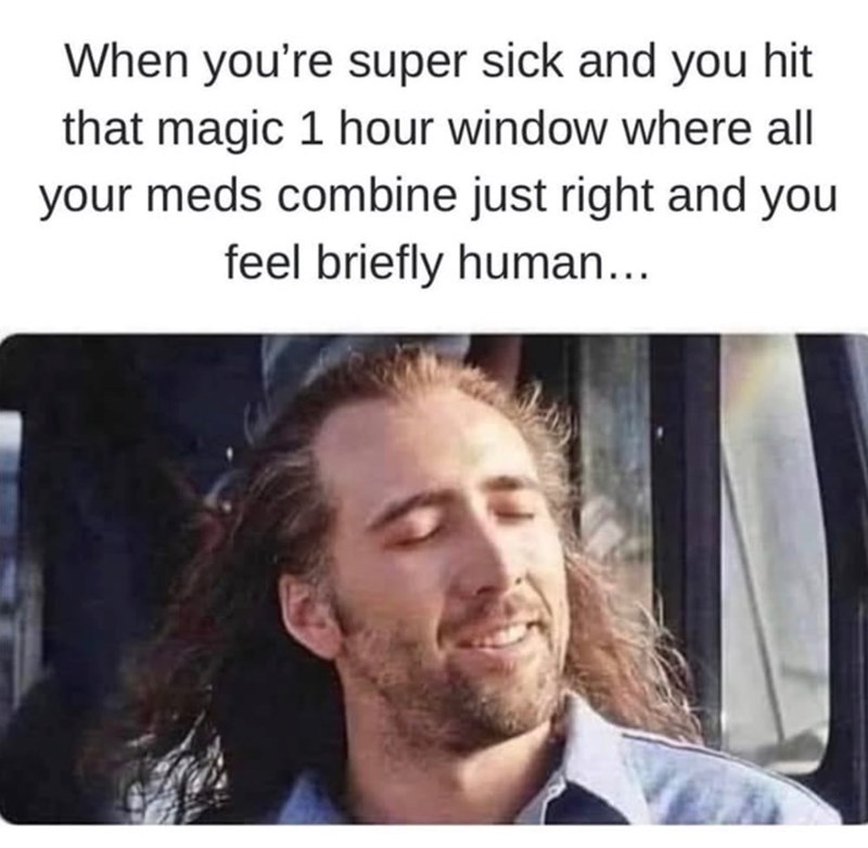 When you're super sick and you hit that magic 1 hour window where all your meds combine just right and you feel briefly human...