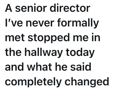 A senior director I've never formally met stopped me in the hallway today and what he said completely changed