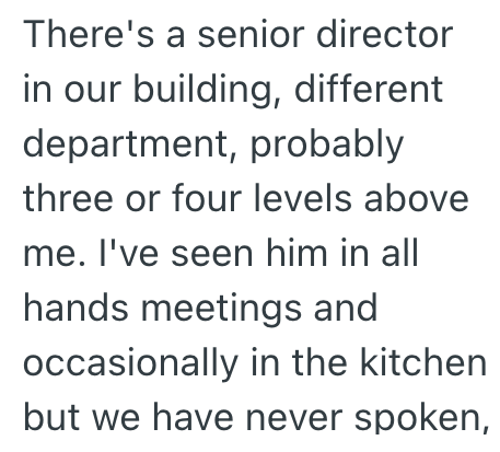There's a senior director in our building, different department, probably three or four levels above me. I've seen him in all hands meetings and occasionally in the kitchen. but we have never spoken,
