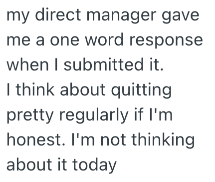 my direct manager gave me a one word response when I submitted it. I think about quitting pretty regularly if I'm honest. I'm not thinking about it today