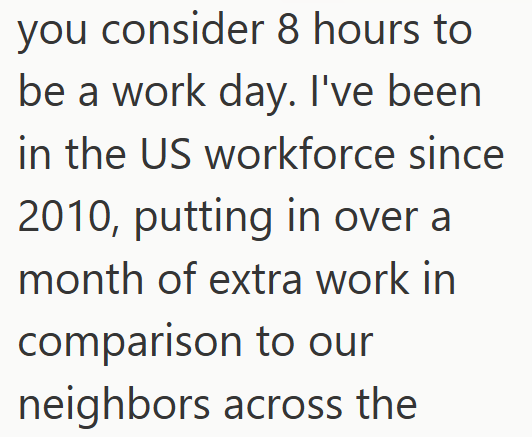 you consider 8 hours to be a work day. I've been in the US workforce since 2010, putting in over a month of extra work in comparison to our neighbors across the
