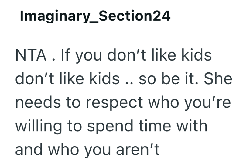 Imaginary_Section24 NTA. If you don't like kids don't like kids .. so be it. She needs to respect who you're willing to spend time with and who you aren't