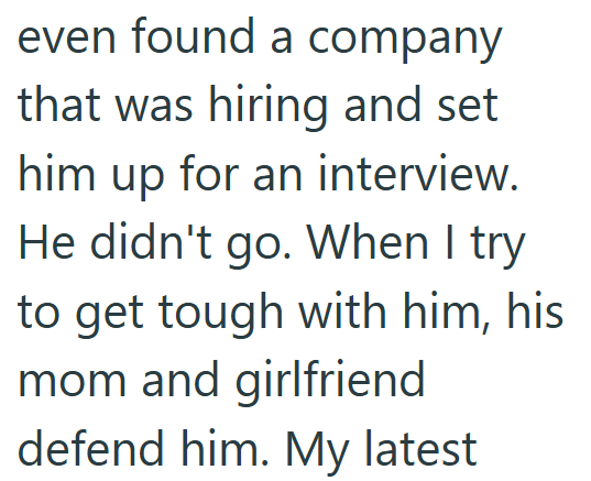 even found a company that was hiring and set him up for an interview. He didn't go. When I try to get tough with him, his mom and girlfriend defend him. My latest