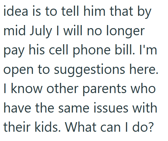 idea is to tell him that by mid July I will no longer pay his cell phone bill. I'm open to suggestions here. I know other parents who have the same issues with their kids. What can I do?