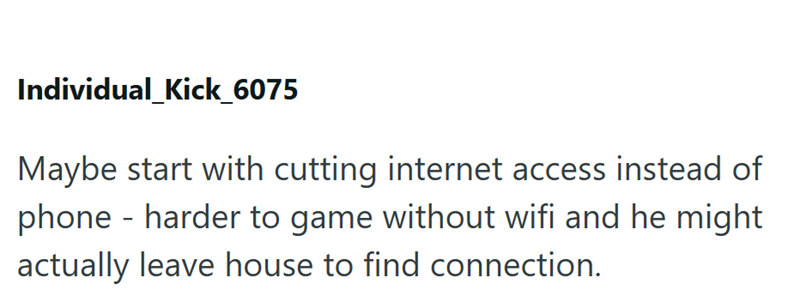Individual_Kick_6075 Maybe start with cutting internet access instead of - phone harder to game without wifi and he might actually leave house to find connection.