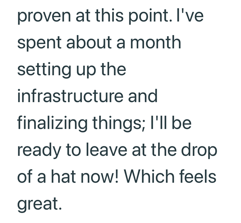 proven at this point. I've spent about a month setting up the infrastructure and finalizing things; I'll be ready to leave at the drop of a hat now! Which feels great.
