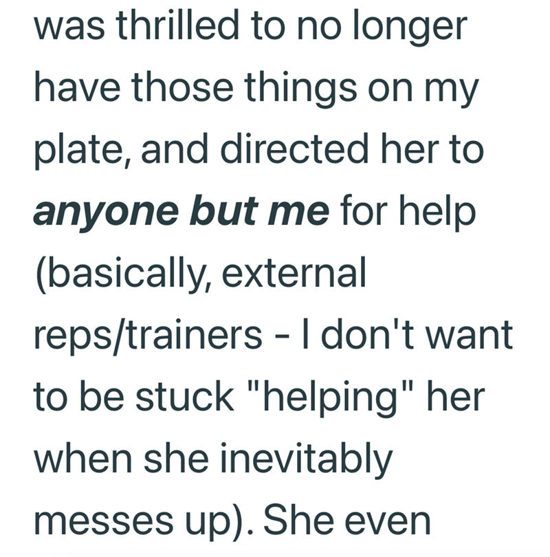 was thrilled to no longer have those things on my plate, and directed her to anyone but me for help. (basically, external reps/trainers - I don't want to be stuck "helping" her when she inevitably messes up). She even