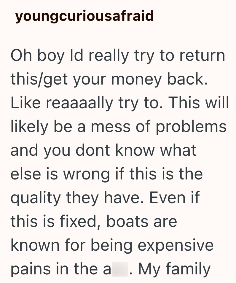 youngcuriousafraid Oh boy Id really try to return this/get your money back. Like reaaaally try to. This will likely be a mess of problems and you dont know what else is wrong if this is the quality they have. Even if this is fixed, boats are known for being expensive pains in the a. My family