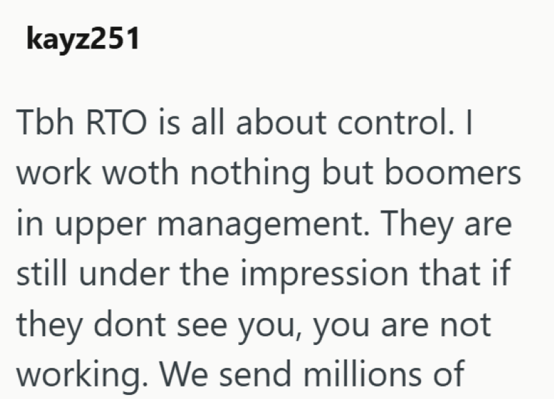 kayz251 Tbh RTO is all about control. I work woth nothing but boomers in upper management. They are still under the impression that if they dont see you, you are not working. We send millions of