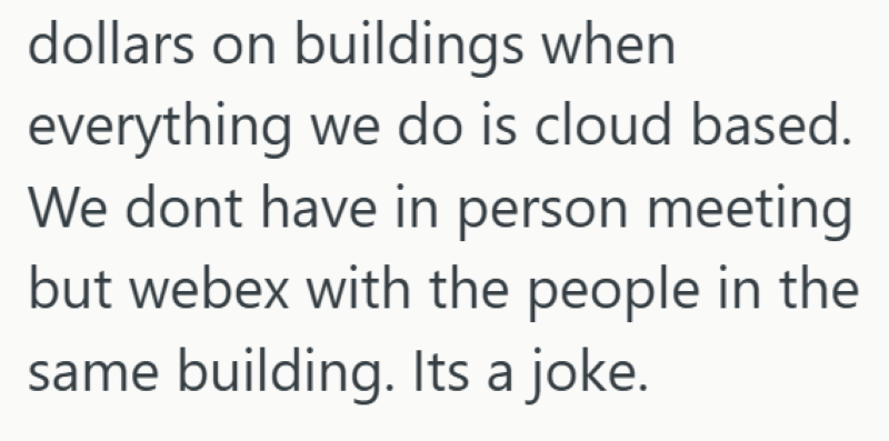 dollars on buildings when everything we do is cloud based. We dont have in person meeting but webex with the people in the same building. Its a joke.