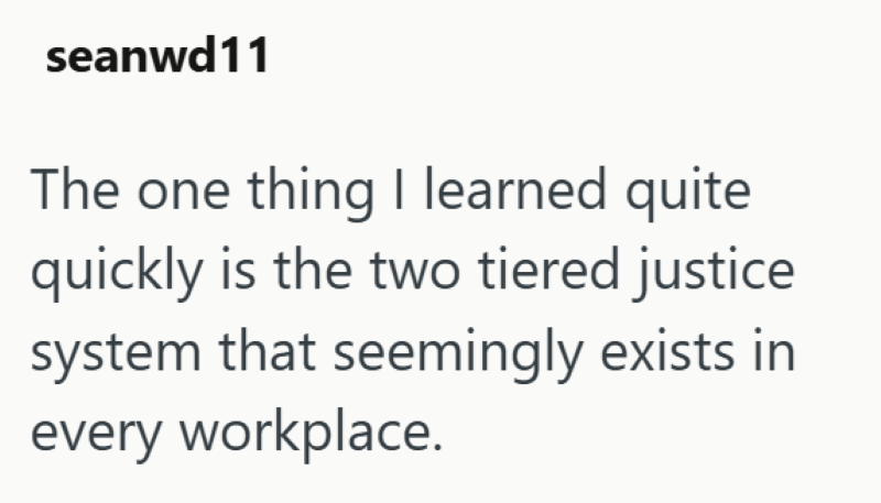 seanwd11 The one thing I learned quite quickly is the two tiered justice system that seemingly exists in every workplace.