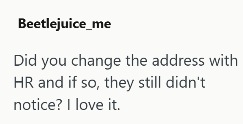 Beetlejuice_me Did you change the address with HR and if so, they still didn't notice? I love it.