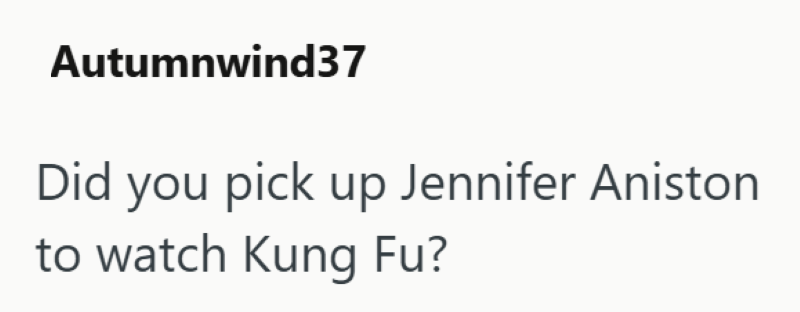 Autumnwind37 Did you pick up Jennifer Aniston to watch Kung Fu?
