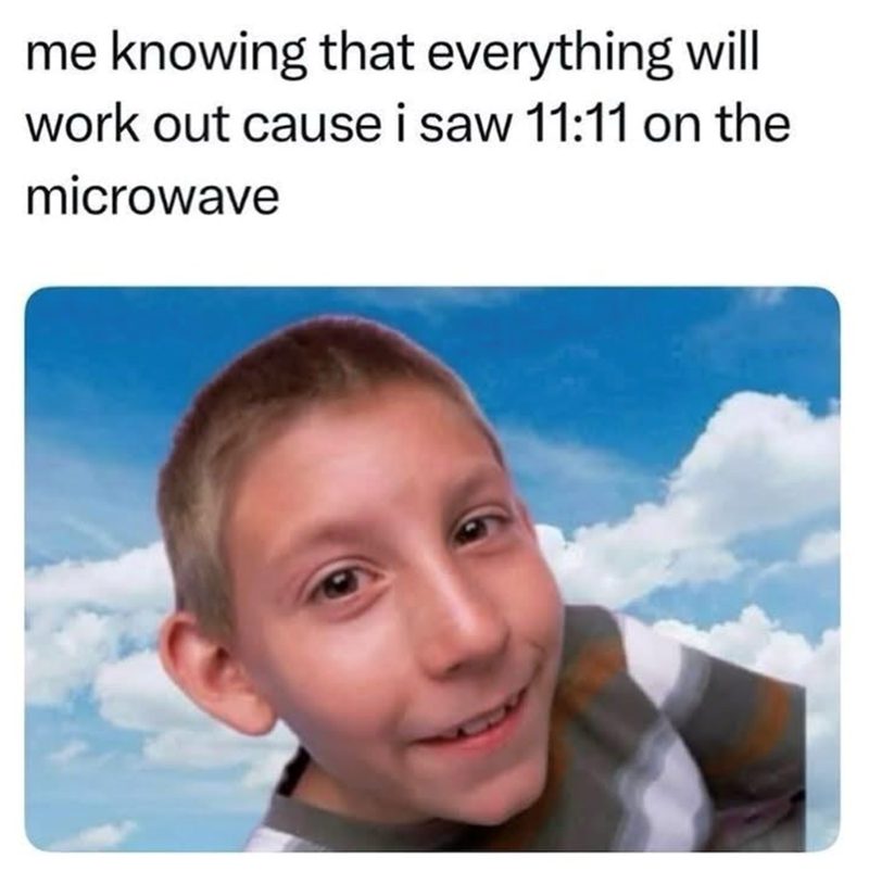 me knowing that everything will work out cause i saw 11:11 on the microwave