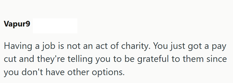 Vapur9 Having a job is not an act of charity. You just got a pay cut and they're telling you to be grateful to them since you don't have other options.
