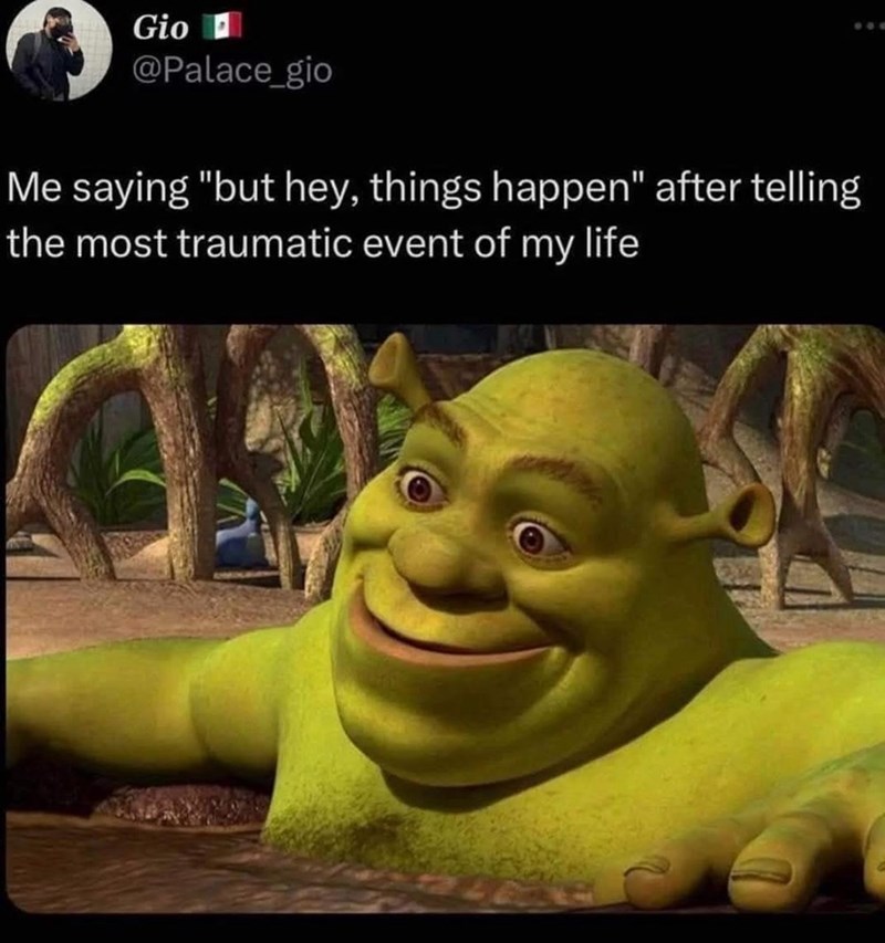 Gio @Palace_gio Me saying "but hey, things happen" after telling the most traumatic event of my life